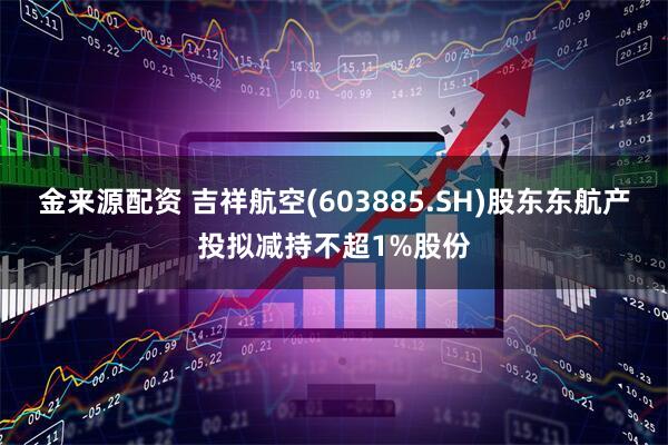 金来源配资 吉祥航空(603885.SH)股东东航产投拟减持不超1%股份