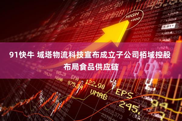 91快牛 域塔物流科技宣布成立子公司栢域控股 布局食品供应链