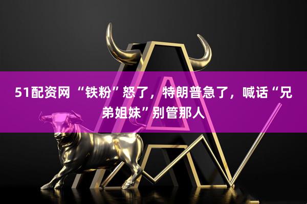 51配资网 “铁粉”怒了，特朗普急了，喊话“兄弟姐妹”别管那人