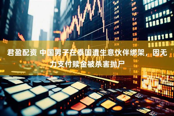 君盈配资 中国男子在泰国遭生意伙伴绑架，因无力支付赎金被杀害抛尸