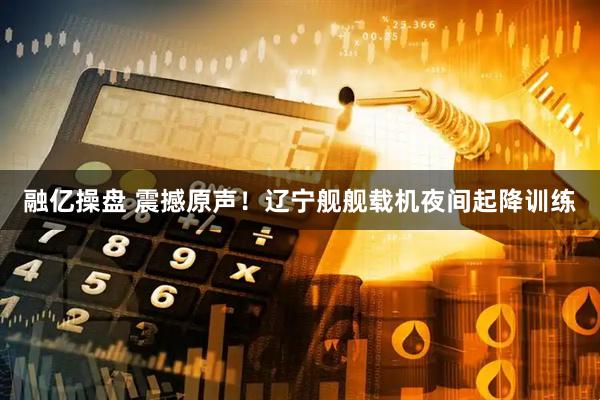 融亿操盘 震撼原声！辽宁舰舰载机夜间起降训练