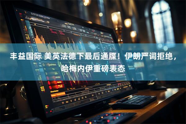 丰益国际 美英法德下最后通牒！伊朗严词拒绝，哈梅内伊重磅表态