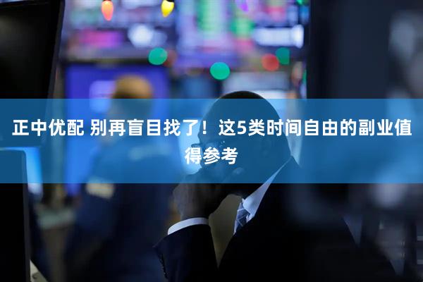 正中优配 别再盲目找了！这5类时间自由的副业值得参考
