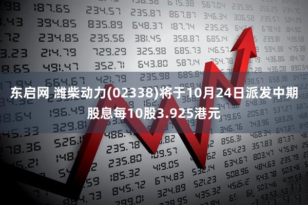东启网 潍柴动力(02338)将于10月24日派发中期股息每10股3.925港元