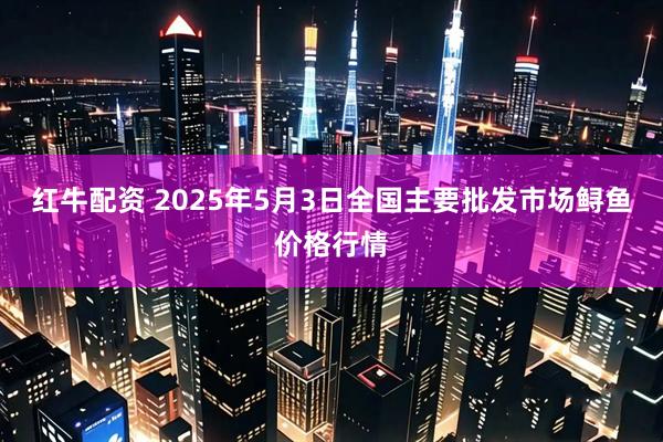 红牛配资 2025年5月3日全国主要批发市场鲟鱼价格行情