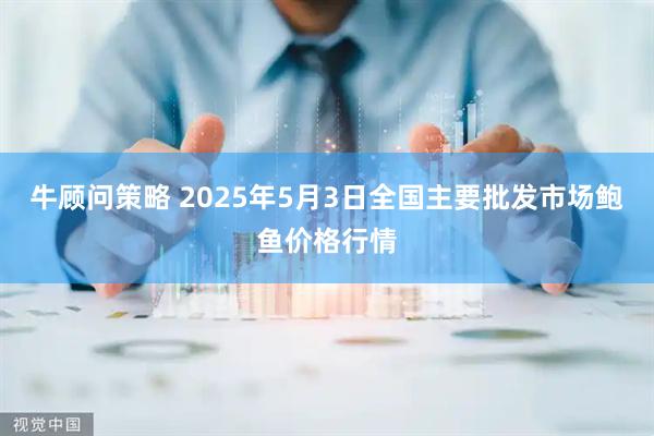 牛顾问策略 2025年5月3日全国主要批发市场鲍鱼价格行情