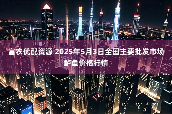 富农优配资源 2025年5月3日全国主要批发市场鲈鱼价格行情