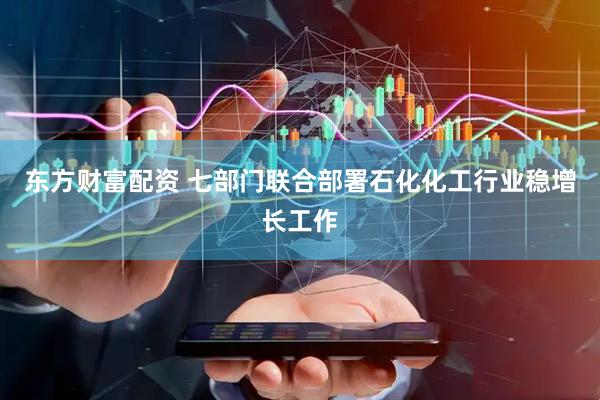 东方财富配资 七部门联合部署石化化工行业稳增长工作