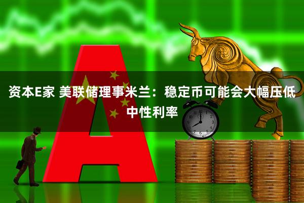 资本E家 美联储理事米兰：稳定币可能会大幅压低中性利率