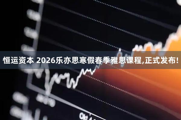恒运资本 2026乐亦思寒假春季雅思课程,正式发布!