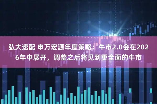 弘大速配 申万宏源年度策略：牛市2.0会在2026年中展开，调整之后将见到更全面的牛市