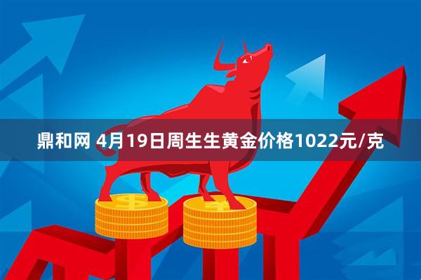 鼎和网 4月19日周生生黄金价格1022元/克