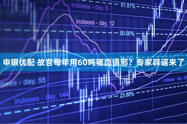 申银优配 故宫每年用60吨猪血镇邪？专家辟谣来了