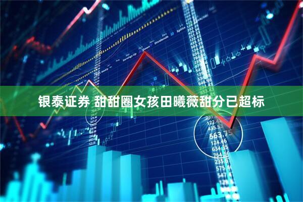 银泰证券 甜甜圈女孩田曦薇甜分已超标